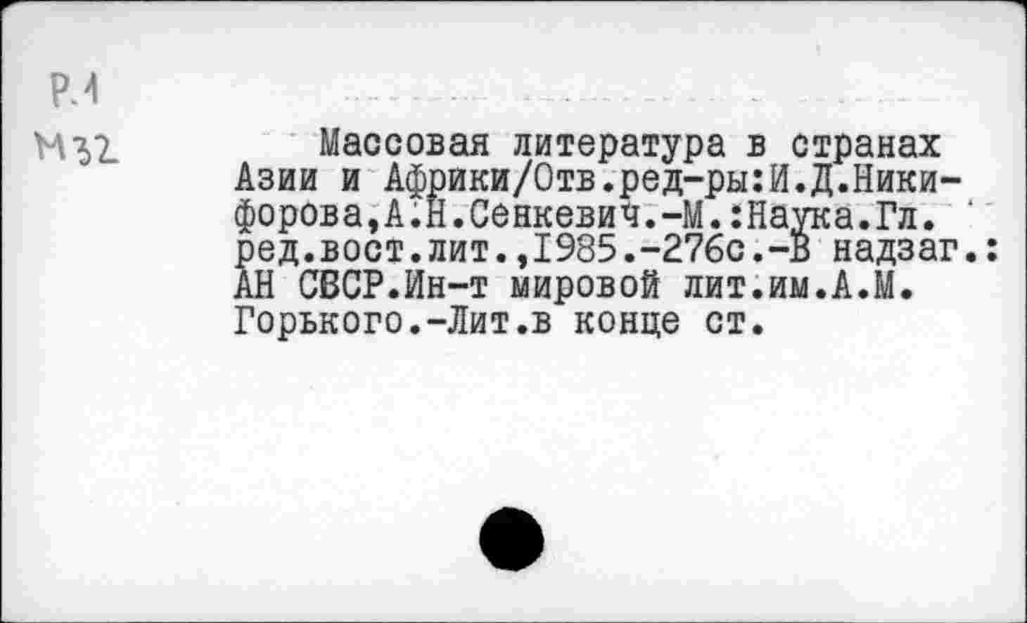 ﻿Массовая литература в странах Азии и Африки/Отв.ред-ры:И.Д.Никифорова,А.Н.Сенкевич.-М. :Наука.Гл. * ред.вост.лит.,1985.-276с.-В надзаг.: АН СВСР.Ин-т мировой лит.им.А.М. Горького.-Лит.в конце ст.